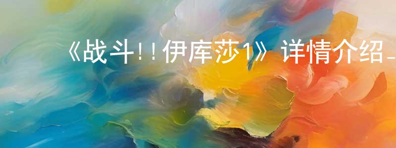 ﻿陈建奇发布﻿《战斗!!伊库莎1》详情介绍_战斗!!伊库莎1已完结在线观看_战斗!!伊库莎1迅雷下载_日漫